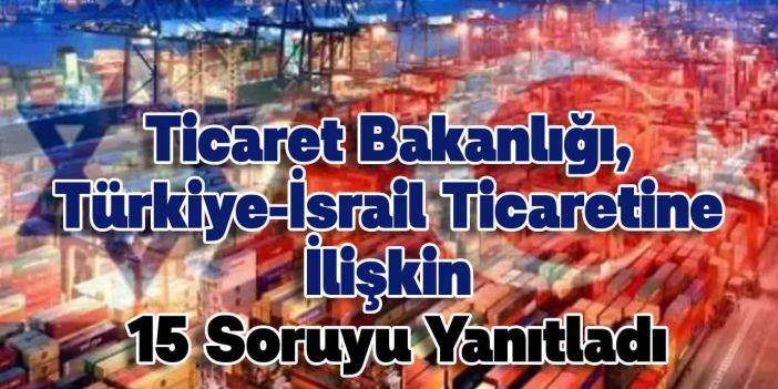 Ticaret Bakanlığı, Türkiye-İsrail Ticaretine İlişkin 15 Soruyu Yanıtladı